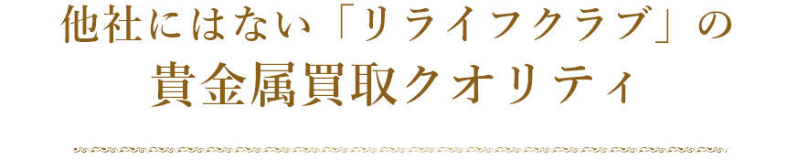 他社にはない「リライフクラブ」の貴金属買取クオリティ