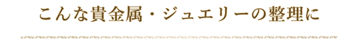 こんな貴金属・ジュエリーの整理に