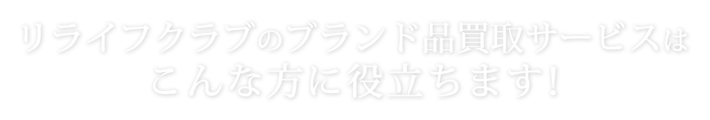 リライフクラブのブランド品・指輪・時計・貴金属の買取サービスはこんな方に役立ちます！