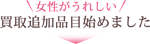 女性がうれしい買取追加品目始めました